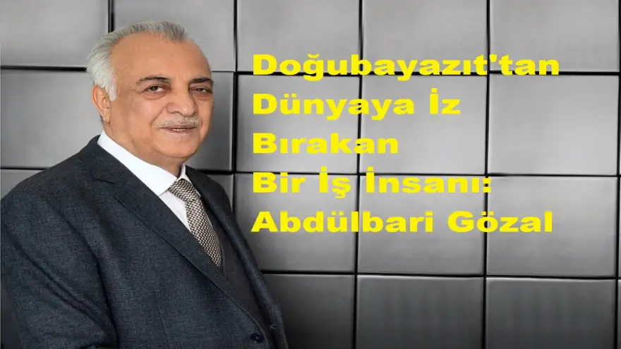 Doğubayazıt'tan Dünyaya İz Bırakan Bir İş İnsanı: Abdülbari Gözal