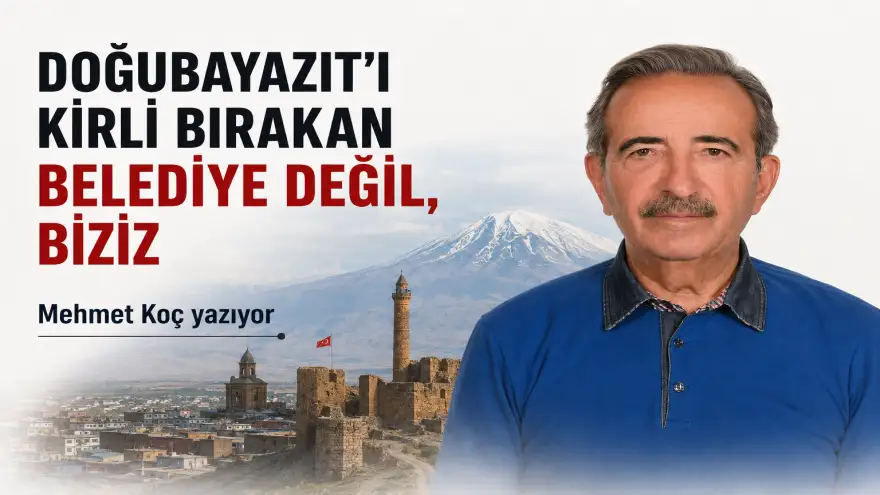 DOĞUBAYAZIT’I KİRLİ BIRAKAN BELEDİYE DEĞİL, BİZİZ