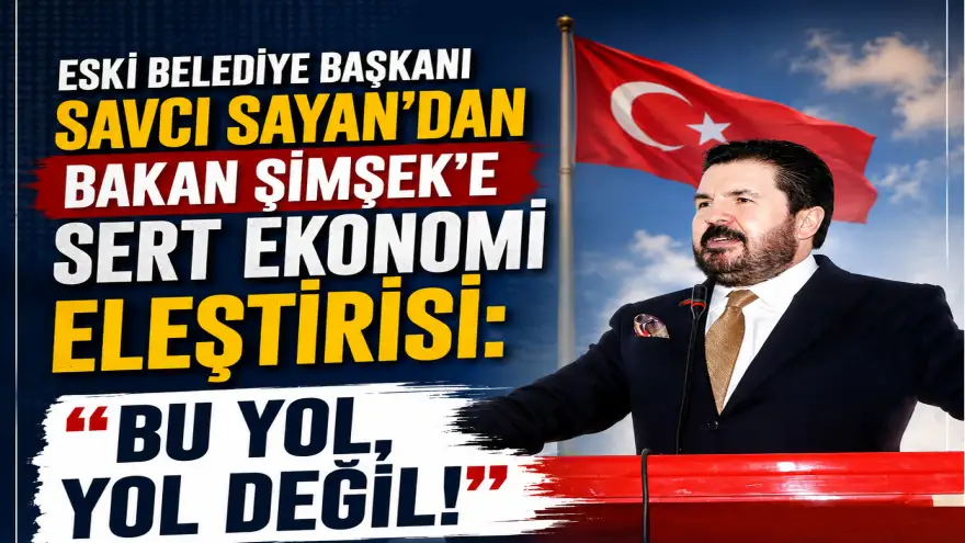 Eski Belediye Başkanı Savcı Sayan’dan Bakan Şimşek’e Sert Ekonomi Eleştirisi: “Bu Yol, Yol Değil!”