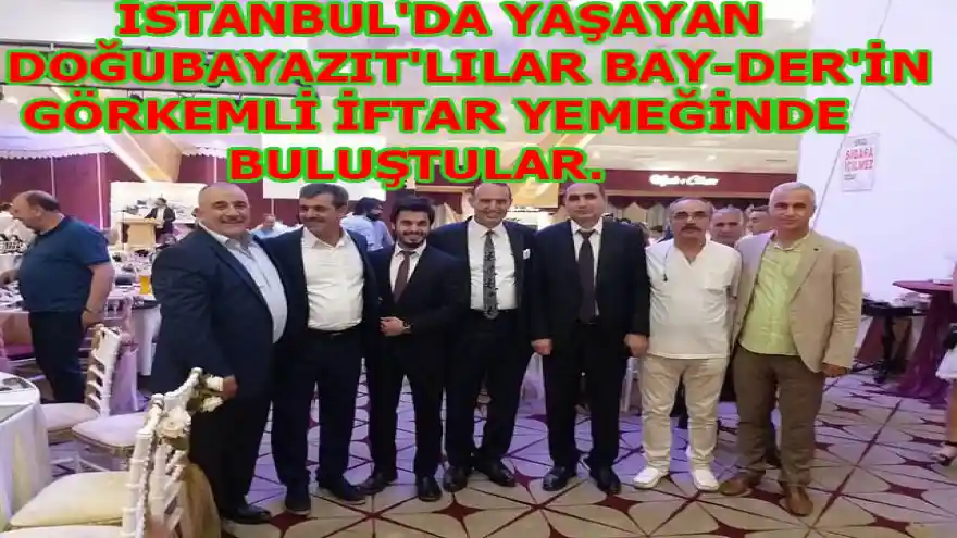 İSTANBUL'DA YAŞAYAN DOĞUBAYAZIT'LILAR BAY-DER'İN GÖRKEMLİ İFTAR YEMEĞİNDE BULUŞTULAR.