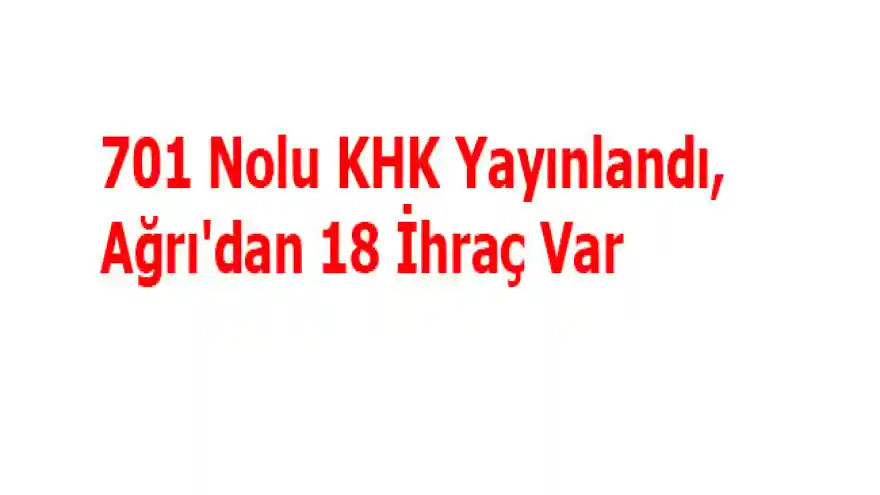 701 Nolu KHK Yayınlandı, Ağrı'dan 18 İhraç Var