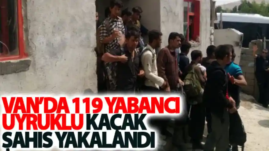 Van'da 119 yabancı uyruklu kaçak şahıs yakalandı
