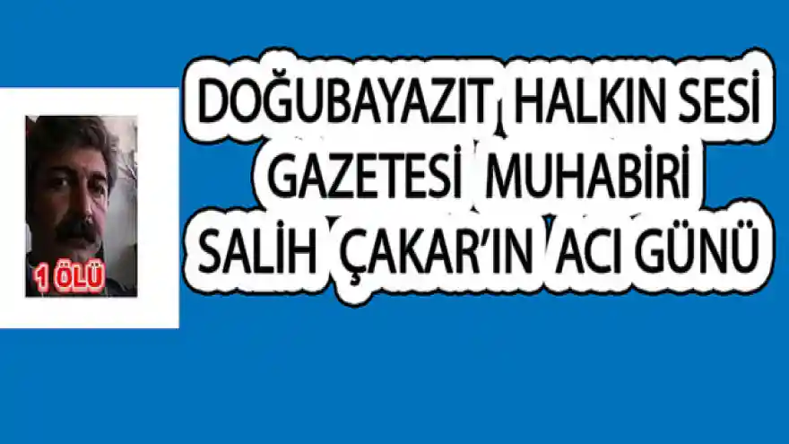 DOĞUBAYAZIT HALKIN SESİ GAZETESİ MUHABİRİ SALİH ÇAKAR'IN ACI GÜNÜ 