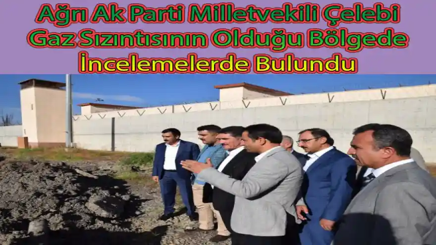 Ağrı Ak Parti Milletvekili Çelebi; Gaz Sızıntısının Olduğu Bölgede İncelemelerde Bulundu