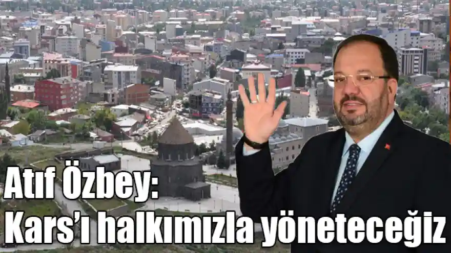 Atıf Özbey: Kars'ı halkımızla yöneteceğiz

