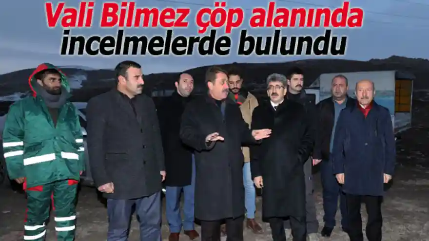 Vali Bilmez çöp alanında incelmelerde bulundu
