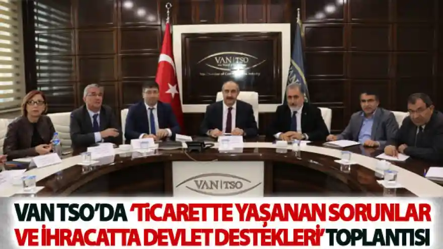 Van TSO'da 'Ticarette Yaşanan Sorunlar ve İhracatta Devlet Destekleri' toplantısı