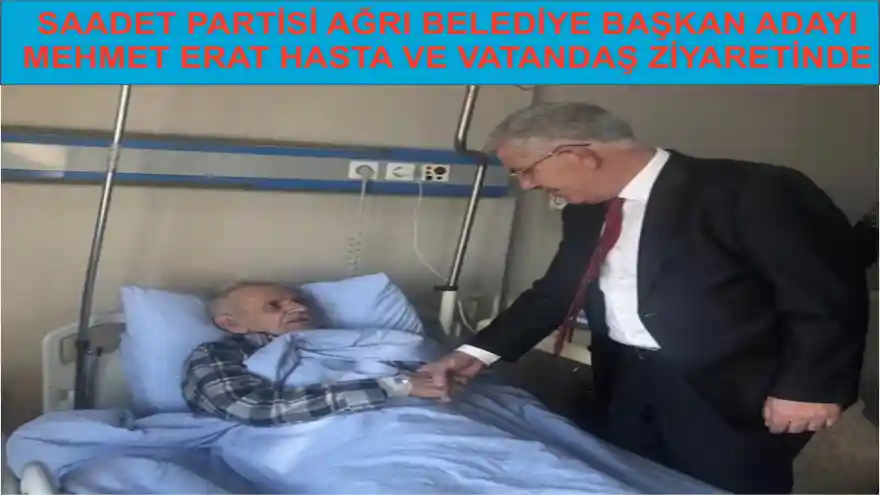 SAADET PARTİSİ AĞRI BELEDİYE BAŞKAN ADAYI MEHMET ERAT HASTA VE VATANDAŞ ZİYARETİNDE