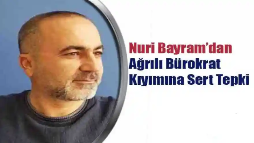 Nuri Bayram'dan Ağrılı Bürokrat Kıyımına Sert Tepki

