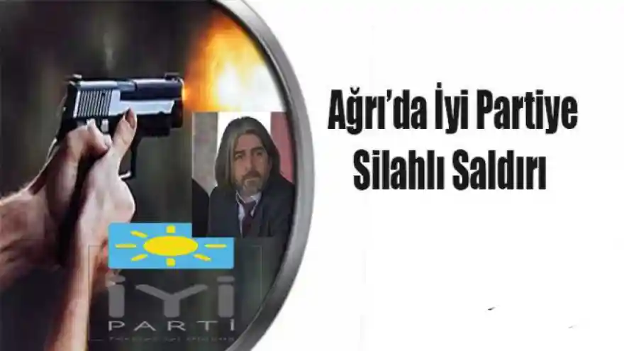 AĞRI'DA İYİ PARTİYE SİLAHLI SALDIRI