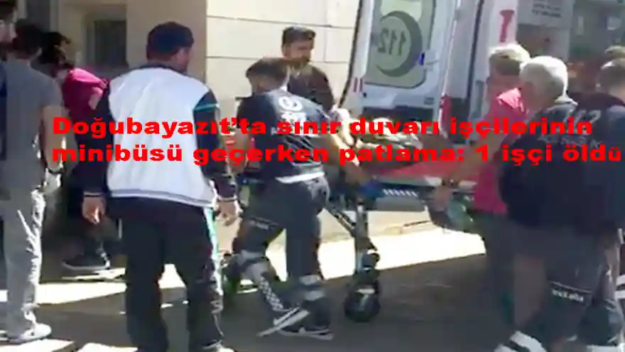 Doğubayazıt'ta sınır duvarı işçilerinin minibüsü geçerken patlama: 1 işçi öldü