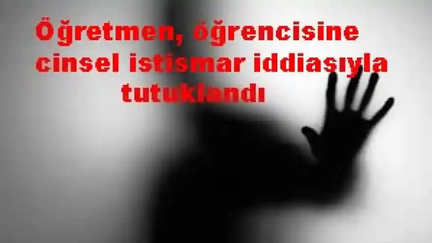 Öğretmen, öğrencisine cinsel istismar iddiasıyla tutuklandı