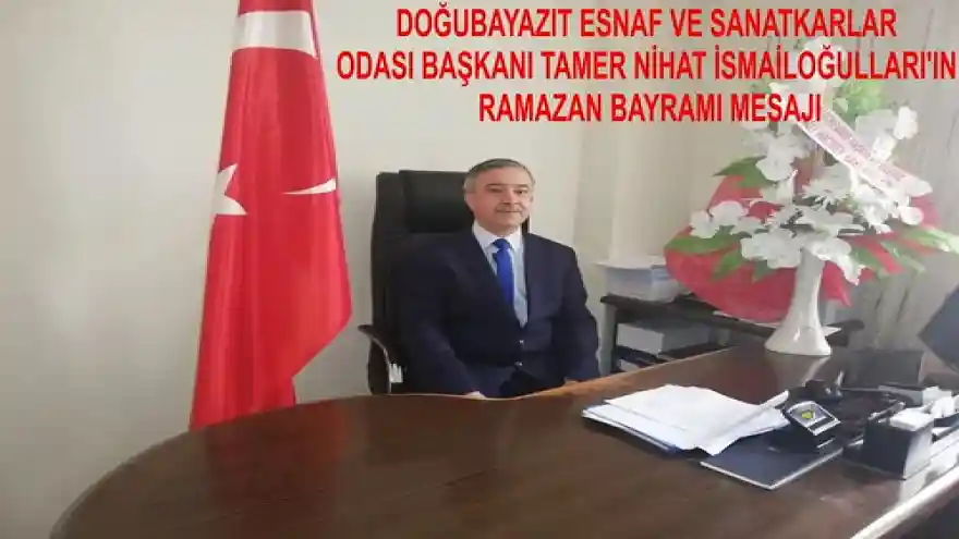 DOĞUBAYAZIT ESNAF VE SANATKARLAR ODASI BAŞKANI TAMER NİHAT İSMAİLOĞULLARI'IN RAMAZAN BAYRAMI MESAJI 