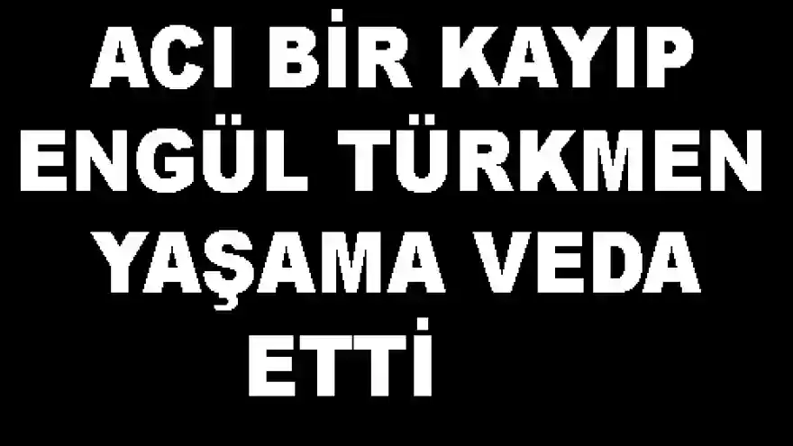 ACI BİR KAYIP ENGÜL TÜRKMEN YAŞAMA VEDA ETTİ