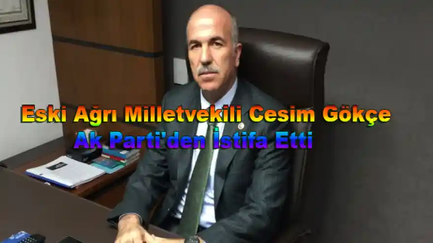 Eski Ağrı Milletvekili Cesim Gökçe Ak Parti'den İstifa Etti 