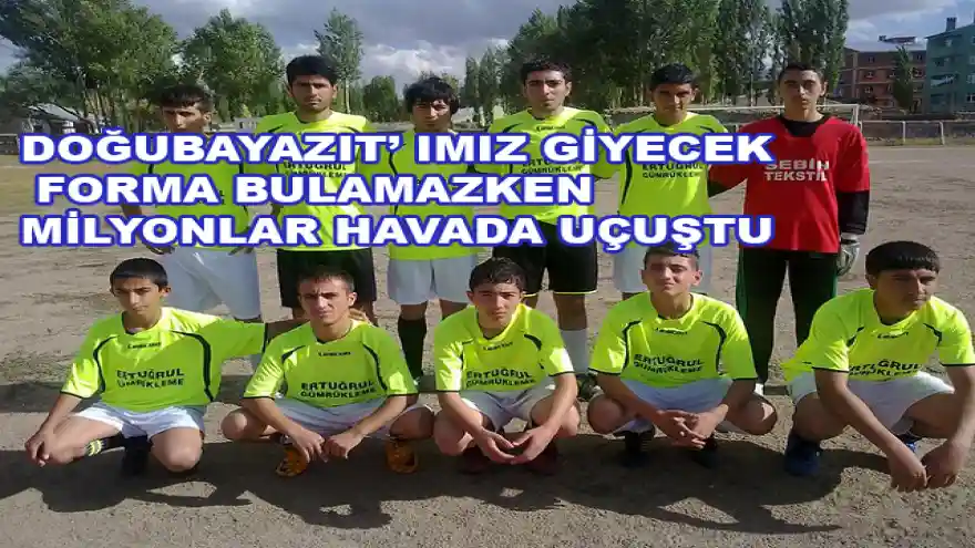 DOĞUBAYAZIT' IMIZ GİYECEK FORMA BULAMAZKEN
MİLYONLAR HAVADA UÇUŞTU
