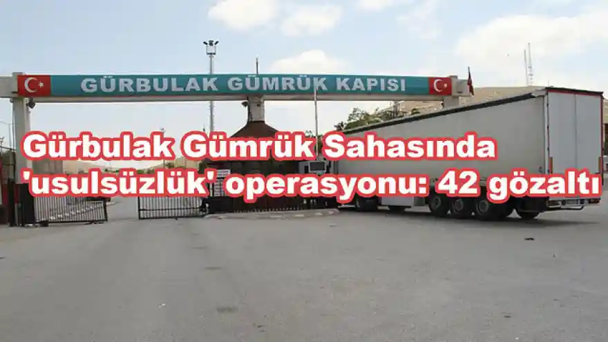 Gürbulak Gümrük Sahasında 'usulsüzlük' operasyonu: 42 gözaltı