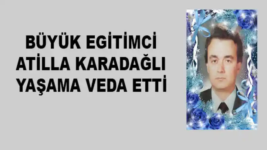 BÜYÜK EGİTİMCİ ATİLLA KARADAĞLI YAŞAMA VEDA ETTİ