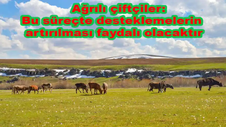 Ağrılı çiftçiler: Bu süreçte desteklemelerin artırılması faydalı olacaktır