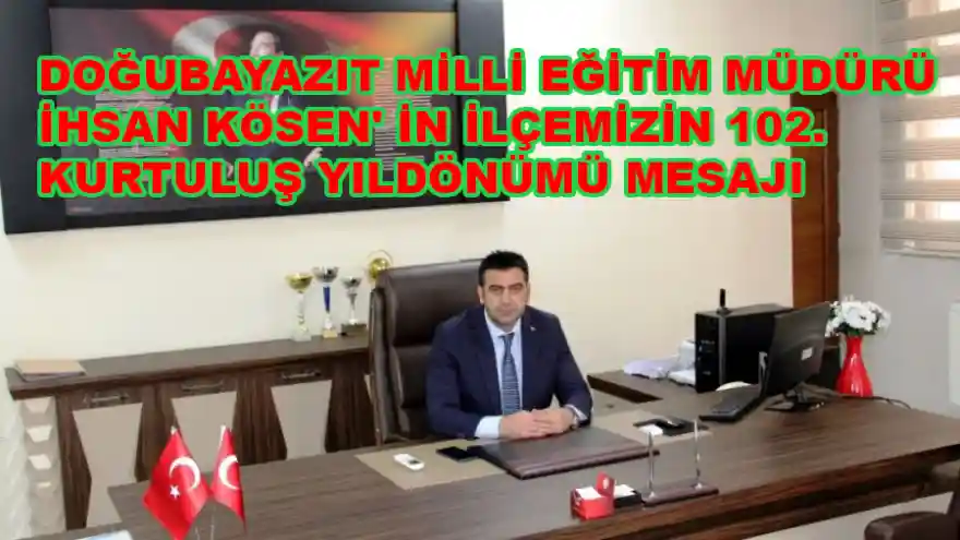 DOĞUBAYAZIT MİLLİ EĞİTİM MÜDÜRÜ İHSAN KÖSEN' İN İLÇEMİZİN 102. KURTULUŞ YILDÖNÜMÜ MESAJI